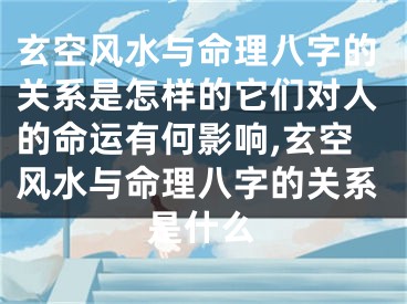 玄空风水与命理八字的关系是怎样的它们对人的命运有何影响,玄空风水与命理八字的关系是什么