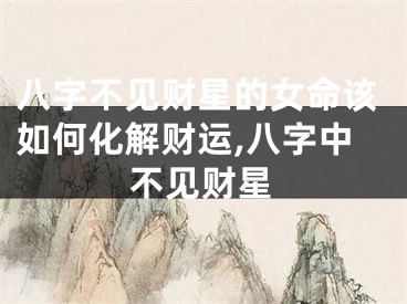 八字不见财星的女命该如何化解财运,八字中不见财星