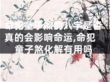 命犯童子煞的八字是否真的会影响命运,命犯童子煞化解有用吗