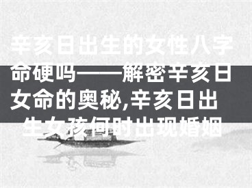 辛亥日出生的女性八字命硬吗——解密辛亥日女命的奥秘,辛亥日出生女孩何时出现婚姻
