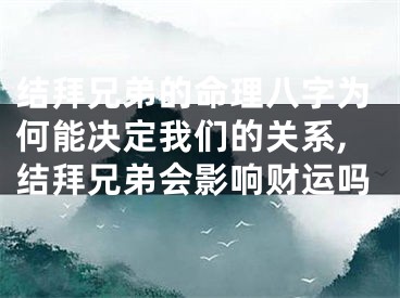 结拜兄弟的命理八字为何能决定我们的关系,结拜兄弟会影响财运吗