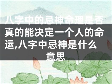 八字中的忌神命理是否真的能决定一个人的命运,八字中忌神是什么意思