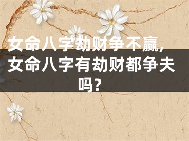 女命八字劫财争不赢,女命八字有劫财都争夫吗?