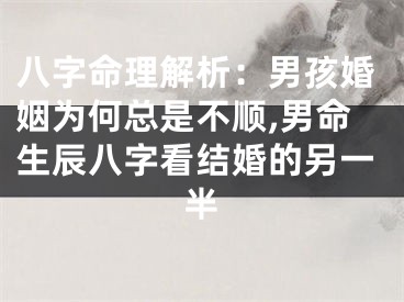 八字命理解析：男孩婚姻为何总是不顺,男命生辰八字看结婚的另一半