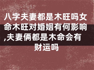 八字夫妻都是木旺吗女命木旺对婚姻有何影响,夫妻俩都是木命会有财运吗