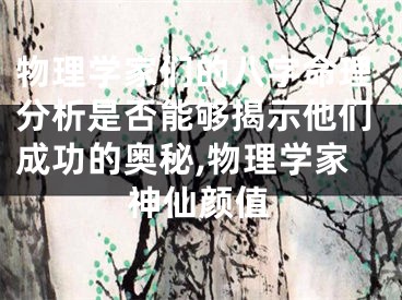 物理学家们的八字命理分析是否能够揭示他们成功的奥秘,物理学家神仙颜值