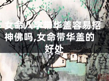 女命八字带华盖容易招神佛吗,女命带华盖的好处