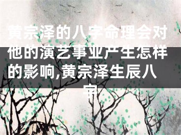 黄宗泽的八字命理会对他的演艺事业产生怎样的影响,黄宗泽生辰八字