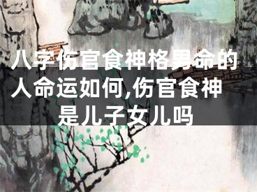 八字伤官食神格男命的人命运如何,伤官食神是儿子女儿吗