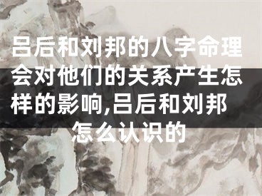 吕后和刘邦的八字命理会对他们的关系产生怎样的影响,吕后和刘邦怎么认识的