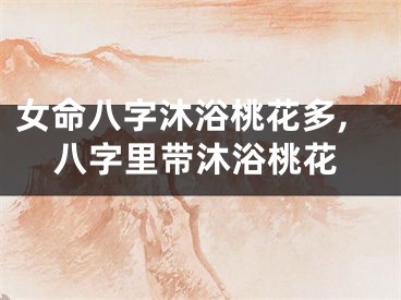 女命八字沐浴桃花多,八字里带沐浴桃花
