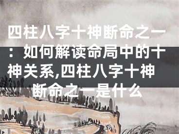 四柱八字十神断命之一：如何解读命局中的十神关系,四柱八字十神断命之一是什么