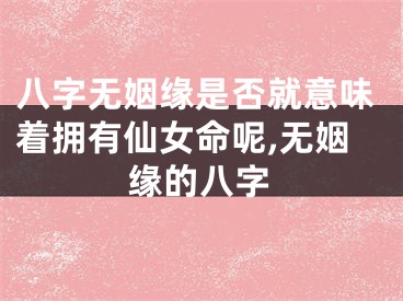 八字无姻缘是否就意味着拥有仙女命呢,无姻缘的八字