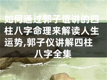 如何通过郭子谊讲的四柱八字命理来解读人生运势,郭子仪讲解四柱八字全集