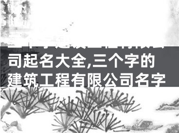 三个字建设工程有限公司起名大全,三个字的建筑工程有限公司名字