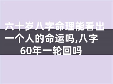 六十岁八字命理能看出一个人的命运吗,八字60年一轮回吗