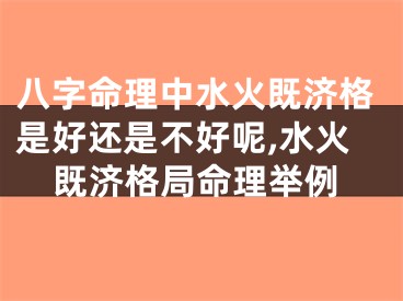 八字命理中水火既济格是好还是不好呢,水火既济格局命理举例