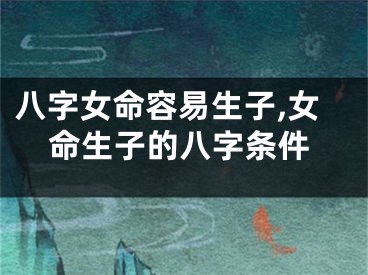 八字女命容易生子,女命生子的八字条件