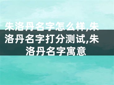 朱洛丹名字怎么样,朱洛丹名字打分测试,朱洛丹名字寓意