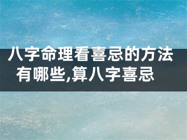八字命理看喜忌的方法有哪些,算八字喜忌