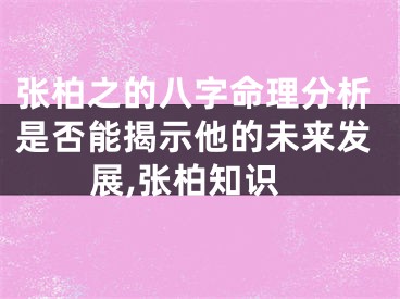 张柏之的八字命理分析是否能揭示他的未来发展,张柏知识
