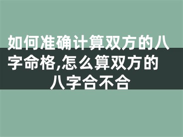 如何准确计算双方的八字命格,怎么算双方的八字合不合