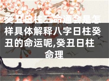 癸丑日柱三命通会是怎样具体解释八字日柱癸丑的命运呢,癸丑日柱命理