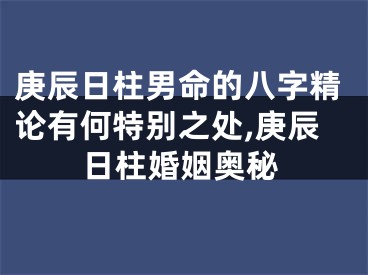 庚辰日柱男命的八字精论有何特别之处,庚辰日柱婚姻奥秘