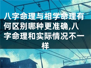 八字命理与相学命理有何区别哪种更准确,八字命理和实际情况不一样