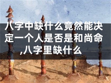 八字中缺什么竟然能决定一个人是否是和尚命,八字里缺什么