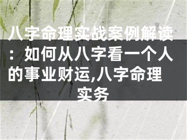 八字命理实战案例解读：如何从八字看一个人的事业财运,八字命理实务