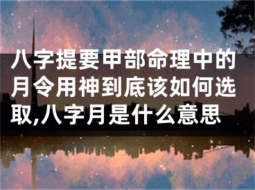 八字提要甲部命理中的月令用神到底该如何选取,八字月是什么意思