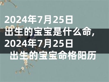 2024年7月25日出生的宝宝是什么命,2024年7月25日出生的宝宝命格阳历