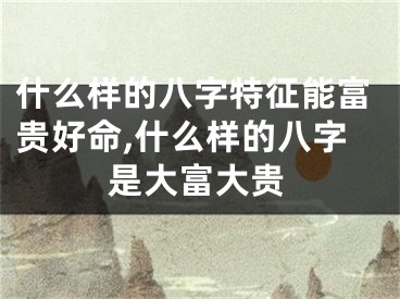 什么样的八字特征能富贵好命,什么样的八字是大富大贵
