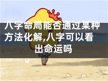 八字命局能否通过某种方法化解,八字可以看出命运吗