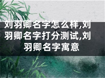 刘羽卿名字怎么样,刘羽卿名字打分测试,刘羽卿名字寓意