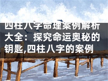 四柱八字命理案例解析大全：探究命运奥秘的钥匙,四柱八字的案例