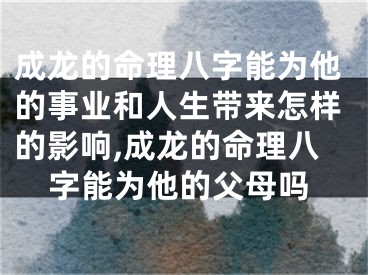 成龙的命理八字能为他的事业和人生带来怎样的影响,成龙的命理八字能为他的父母吗