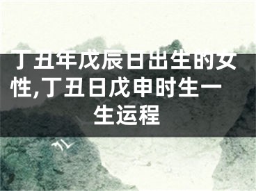 丁丑年戊辰日出生的女性,丁丑日戊申时生一生运程