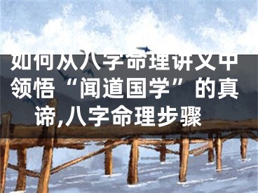 如何从八字命理讲义中领悟“闻道国学”的真谛,八字命理步骤