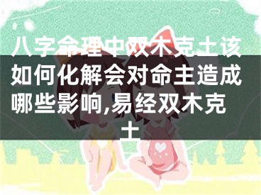 八字命理中双木克土该如何化解会对命主造成哪些影响,易经双木克土