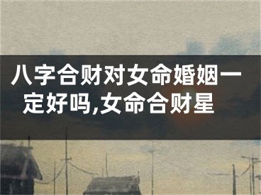 八字合财对女命婚姻一定好吗,女命合财星