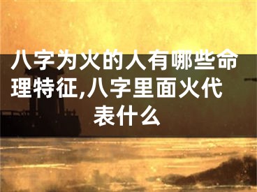 八字为火的人有哪些命理特征,八字里面火代表什么
