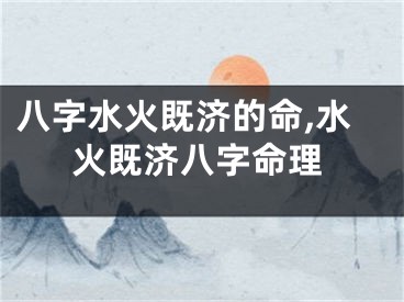 八字水火既济的命,水火既济八字命理
