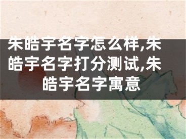 朱皓宇名字怎么样,朱皓宇名字打分测试,朱皓宇名字寓意