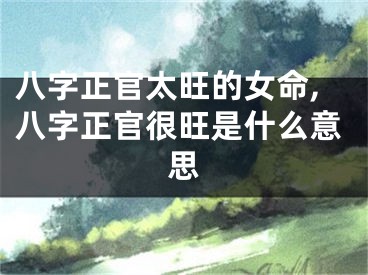 八字正官太旺的女命,八字正官很旺是什么意思
