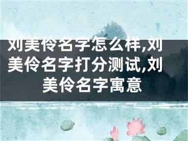 刘美伶名字怎么样,刘美伶名字打分测试,刘美伶名字寓意