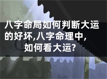 八字命局如何判断大运的好坏,八字命理中,如何看大运?