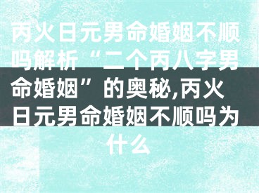 丙火日元男命婚姻不顺吗解析“二个丙八字男命婚姻”的奥秘,丙火日元男命婚姻不顺吗为什么