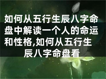 如何从五行生辰八字命盘中解读一个人的命运和性格,如何从五行生辰八字命盘看